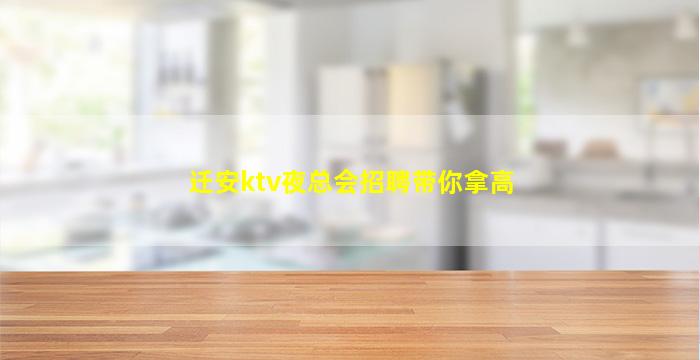 迁安ktv夜总会招聘带你拿高